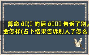 算命 🦈 的话 🐛 告诉了别人会怎样(占卜结果告诉别人了怎么办)